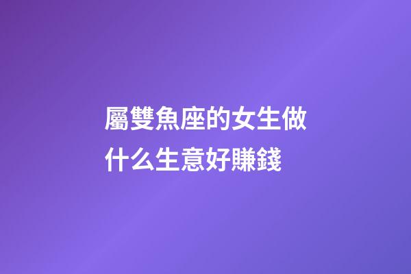 屬雙魚座的女生做什么生意好賺錢-第1張-星座運(yùn)勢(shì)-玄機(jī)派