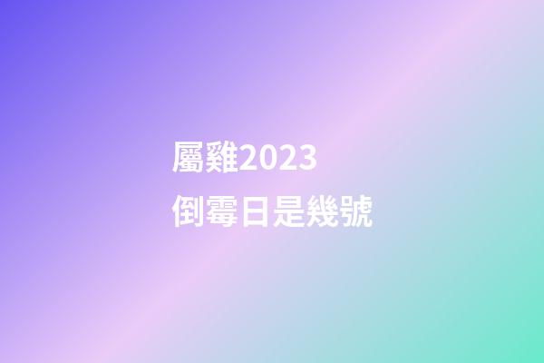 屬雞2023倒霉日是幾號