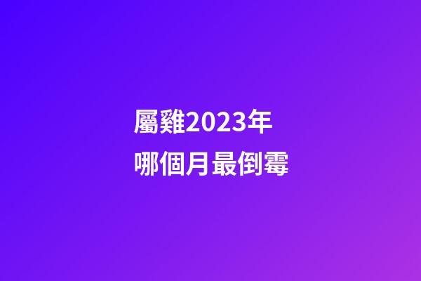 屬雞2023年哪個月最倒霉