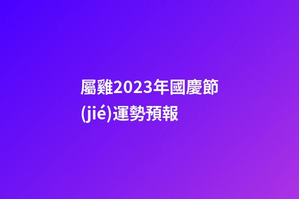 屬雞2023年國慶節(jié)運勢預報