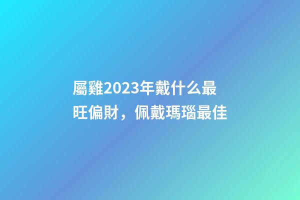 屬雞2023年戴什么最旺偏財，佩戴瑪瑙最佳