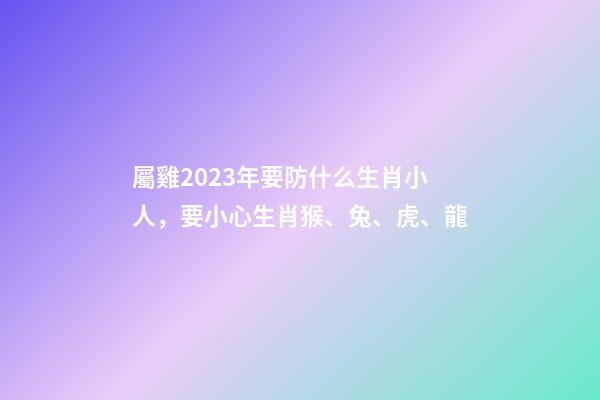 屬雞2023年要防什么生肖小人，要小心生肖猴、兔、虎、龍
