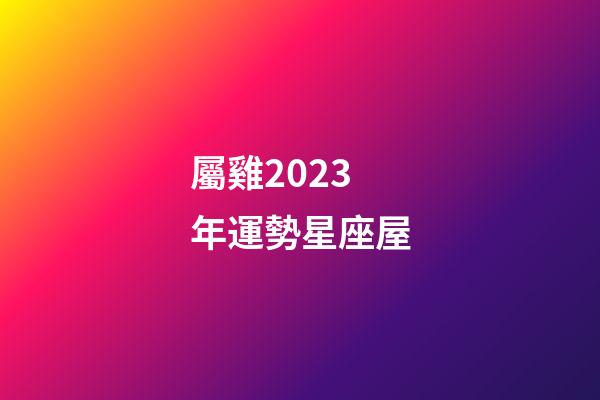 屬雞2023年運勢星座屋-第1張-星座運勢-玄機派