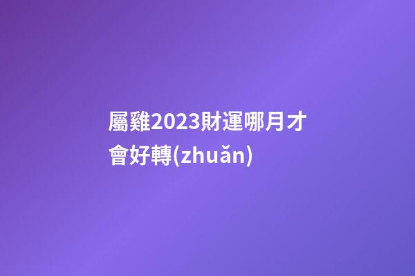 屬雞2023財運哪月才會好轉(zhuǎn)