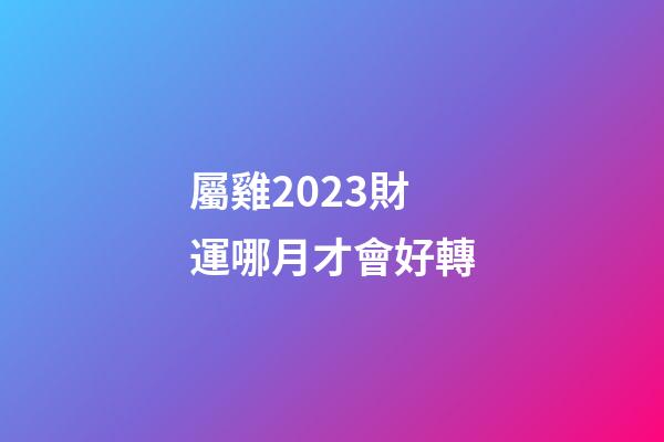 屬雞2023財運哪月才會好轉