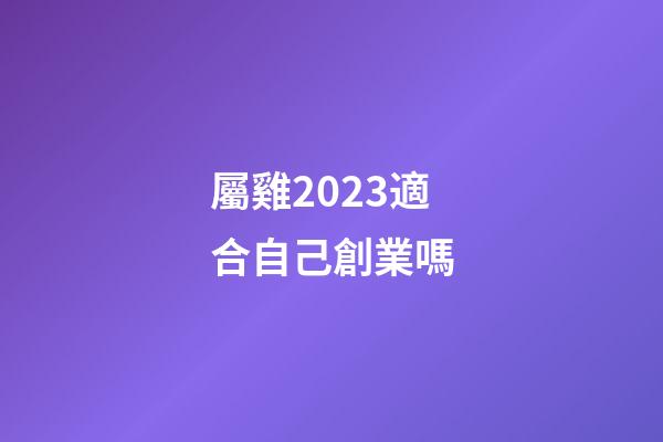 屬雞2023適合自己創業嗎