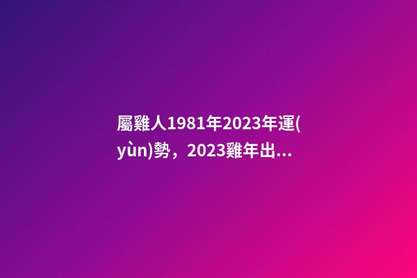 屬雞人1981年2023年運(yùn)勢，2023雞年出生的人請注意!事業(yè)有機(jī)會