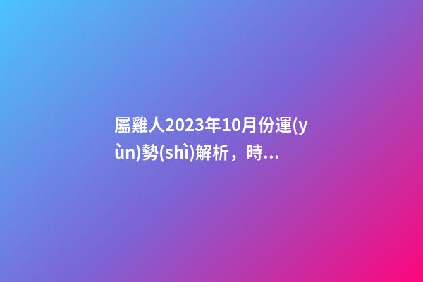 屬雞人2023年10月份運(yùn)勢(shì)解析，時(shí)來(lái)運(yùn)轉(zhuǎn)發(fā)展趨勢(shì)良好