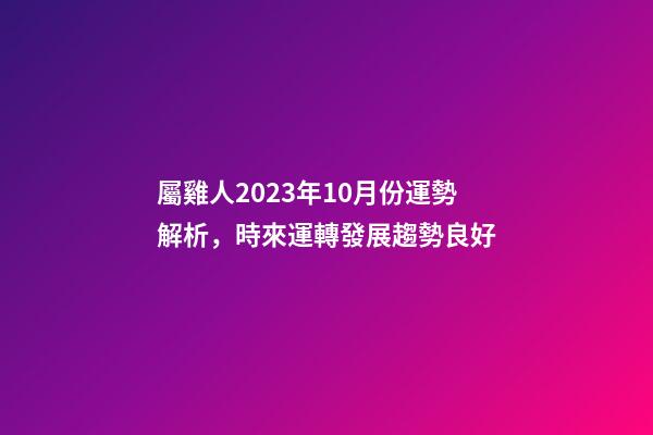 屬雞人2023年10月份運勢解析，時來運轉發展趨勢良好