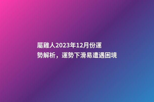 屬雞人2023年12月份運勢解析，運勢下滑易遭遇困境