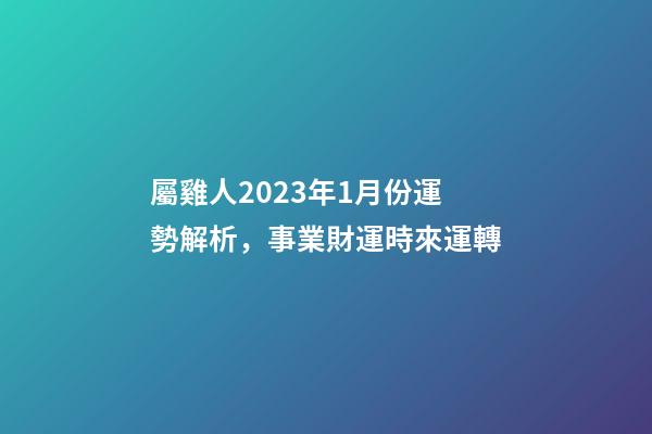 屬雞人2023年1月份運勢解析，事業財運時來運轉