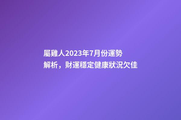 屬雞人2023年7月份運勢解析，財運穩定健康狀況欠佳