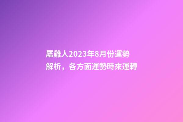 屬雞人2023年8月份運勢解析，各方面運勢時來運轉