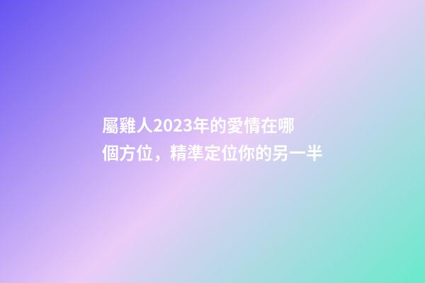 屬雞人2023年的愛情在哪個方位，精準定位你的另一半
