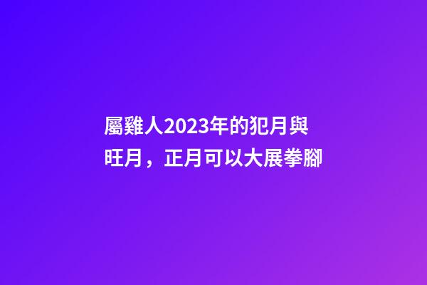 屬雞人2023年的犯月與旺月，正月可以大展拳腳