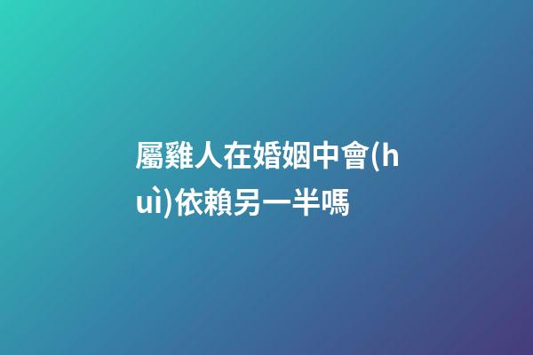屬雞人在婚姻中會(huì)依賴另一半嗎