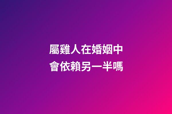 屬雞人在婚姻中會依賴另一半嗎