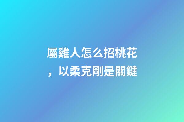 屬雞人怎么招桃花，以柔克剛是關鍵