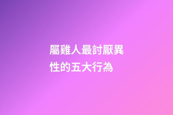 屬雞人最討厭異性的五大行為