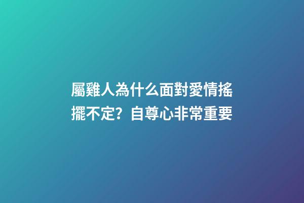 屬雞人為什么面對愛情搖擺不定？自尊心非常重要