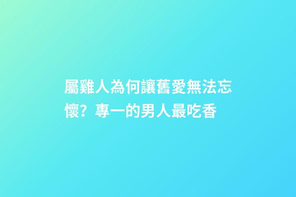 屬雞人為何讓舊愛無法忘懷？專一的男人最吃香