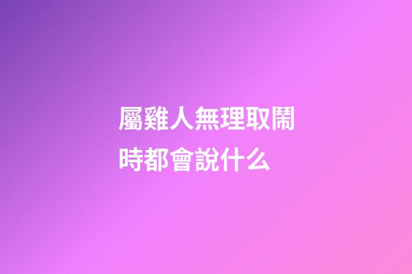 屬雞人無理取鬧時都會說什么