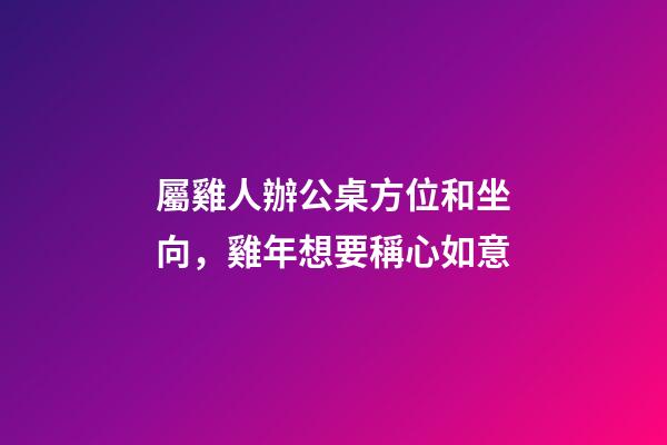 屬雞人辦公桌方位和坐向，雞年想要稱心如意-第1張-觀點-玄機派