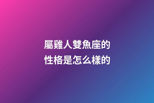 屬雞人雙魚座的性格是怎么樣的-第1張-星座運勢-玄機派