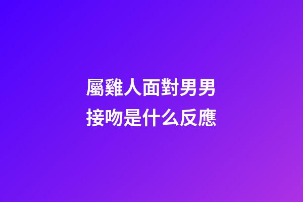 屬雞人面對男男接吻是什么反應