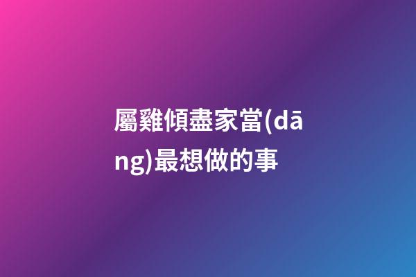 屬雞傾盡家當(dāng)最想做的事