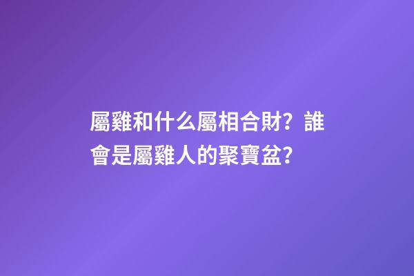 屬雞和什么屬相合財？誰會是屬雞人的聚寶盆？
