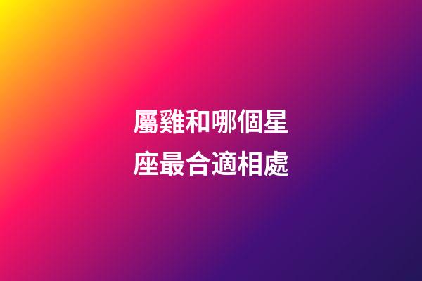 屬雞和哪個星座最合適相處-第1張-星座運勢-玄機派