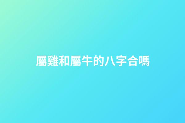 屬雞和屬牛的八字合嗎