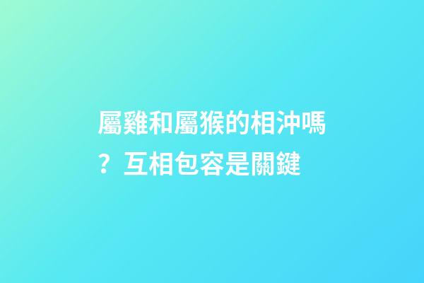屬雞和屬猴的相沖嗎？互相包容是關鍵