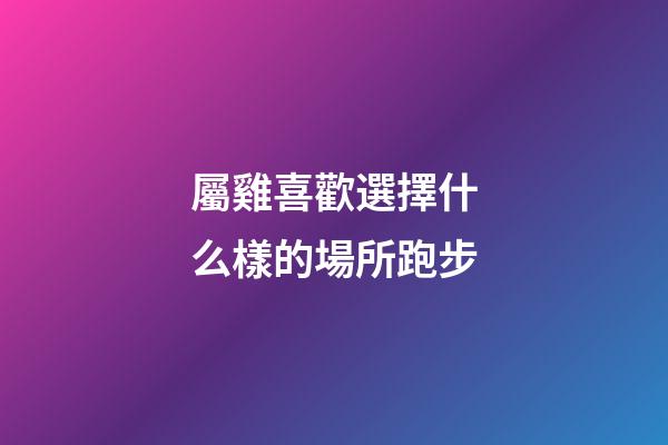 屬雞喜歡選擇什么樣的場所跑步