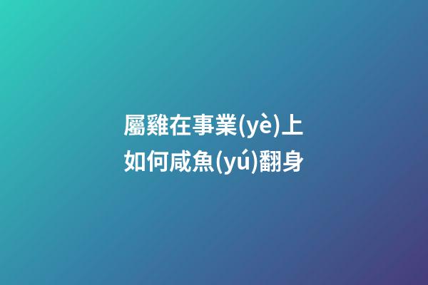 屬雞在事業(yè)上如何咸魚(yú)翻身