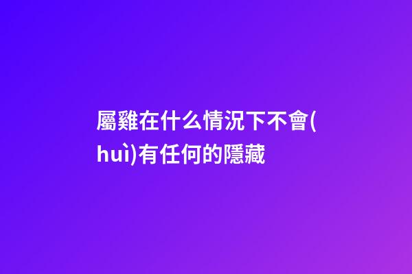 屬雞在什么情況下不會(huì)有任何的隱藏