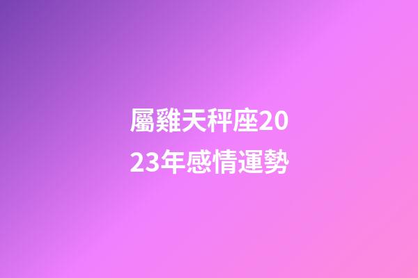 屬雞天秤座2023年感情運勢-第1張-星座運勢-玄機派