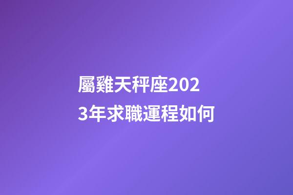 屬雞天秤座2023年求職運程如何-第1張-星座運勢-玄機派