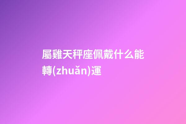屬雞天秤座佩戴什么能轉(zhuǎn)運