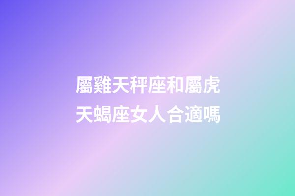 屬雞天秤座和屬虎天蝎座女人合適嗎-第1張-星座運勢-玄機派