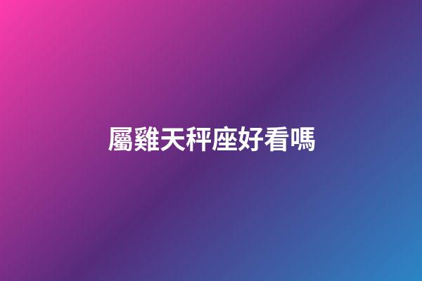 屬雞天秤座好看嗎-第1張-星座運(yùn)勢-玄機(jī)派