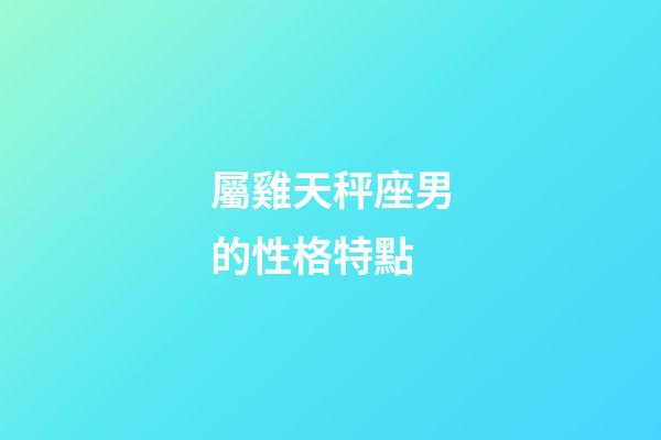 屬雞天秤座男的性格特點-第1張-星座運勢-玄機派