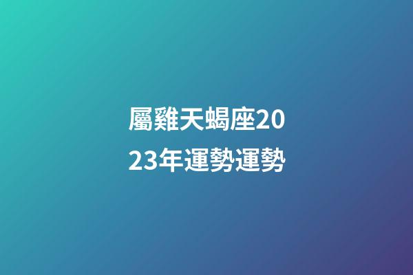 屬雞天蝎座2023年運勢運勢-第1張-星座運勢-玄機派