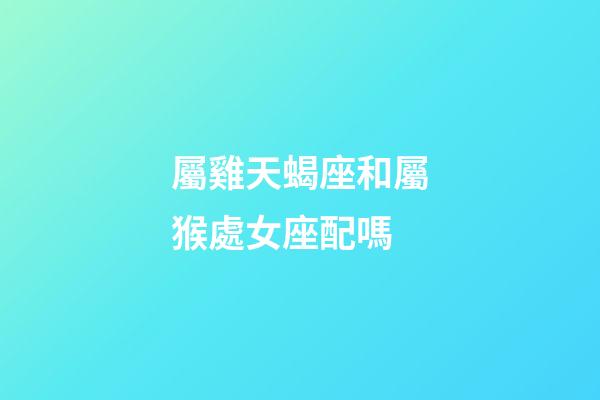 屬雞天蝎座和屬猴處女座配嗎-第1張-星座運(yùn)勢-玄機(jī)派