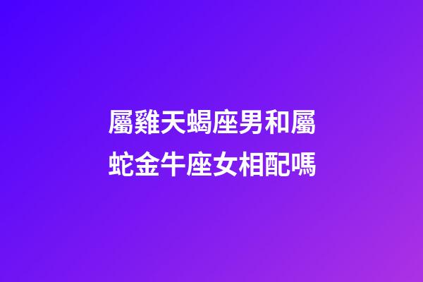 屬雞天蝎座男和屬蛇金牛座女相配嗎
