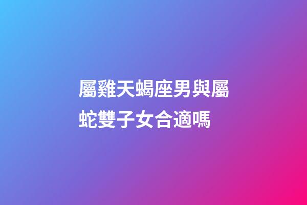 屬雞天蝎座男與屬蛇雙子女合適嗎-第1張-星座運勢-玄機派
