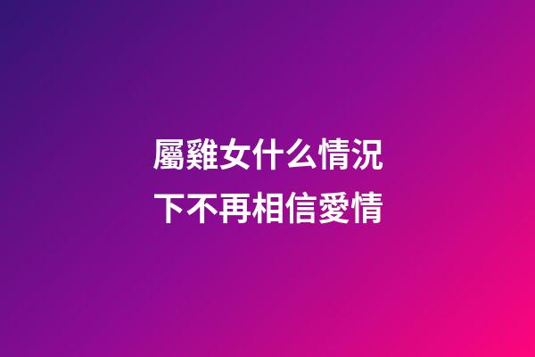 屬雞女什么情況下不再相信愛情
