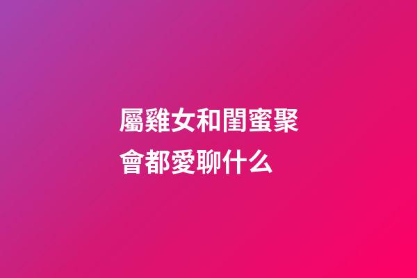 屬雞女和閨蜜聚會都愛聊什么
