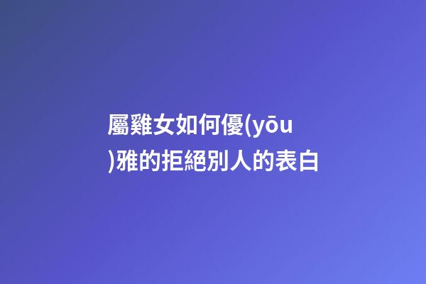 屬雞女如何優(yōu)雅的拒絕別人的表白